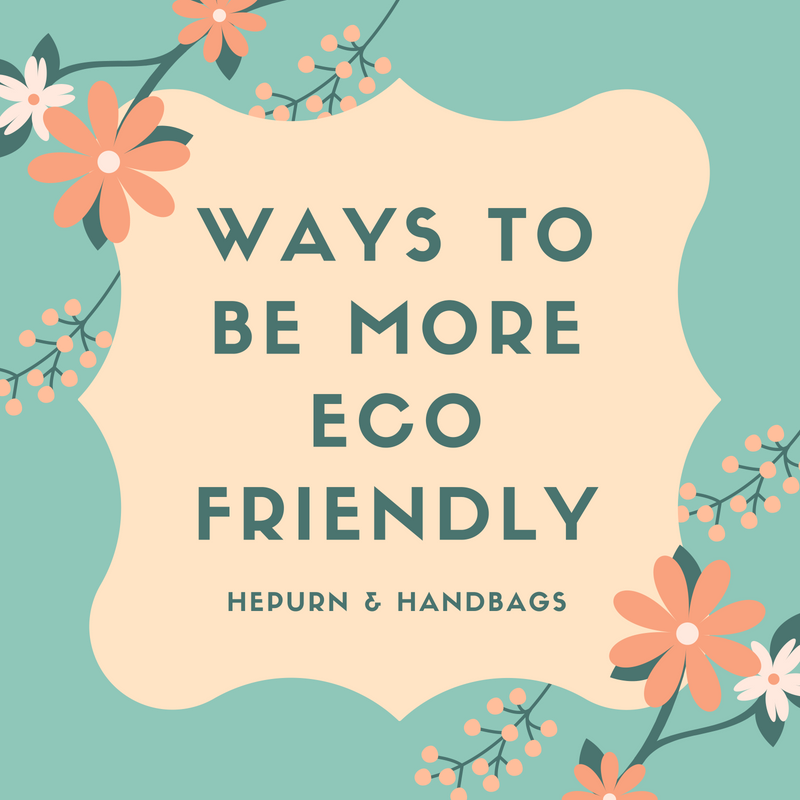 Ways To Be More Eco Friendly - Hepburn & Handbags